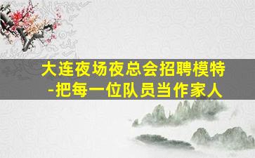 大连夜场夜总会招聘模特-把每一位队员当作家人